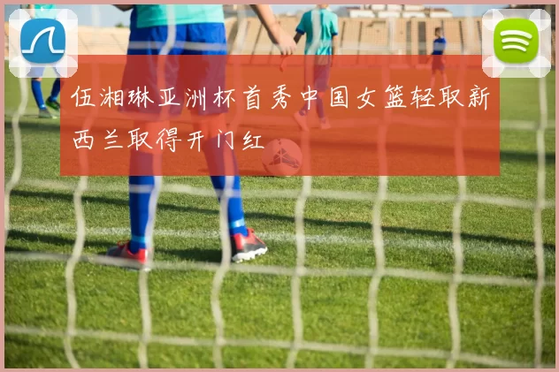 伍湘琳亚洲杯首秀中国女篮轻取新西兰取得开门红