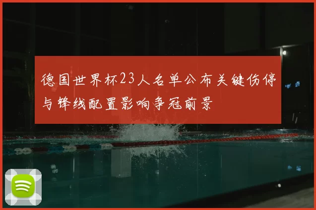德国世界杯23人名单公布关键伤停与锋线配置影响争冠前景