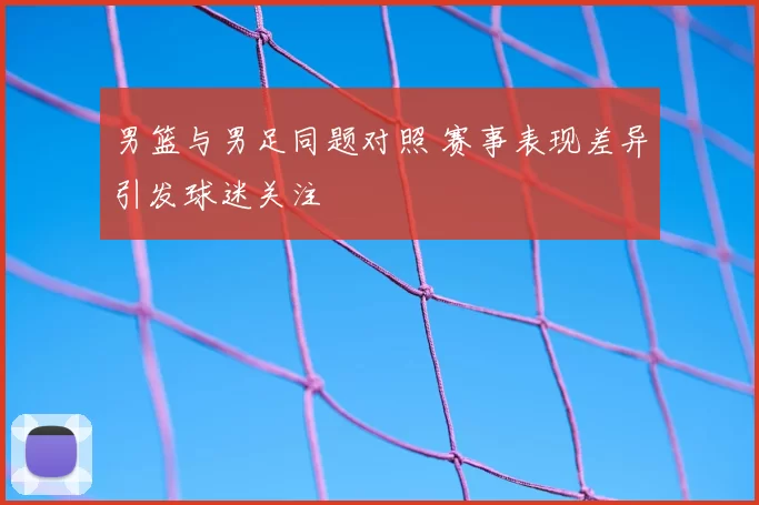 男篮与男足同题对照 赛事表现差异引发球迷关注