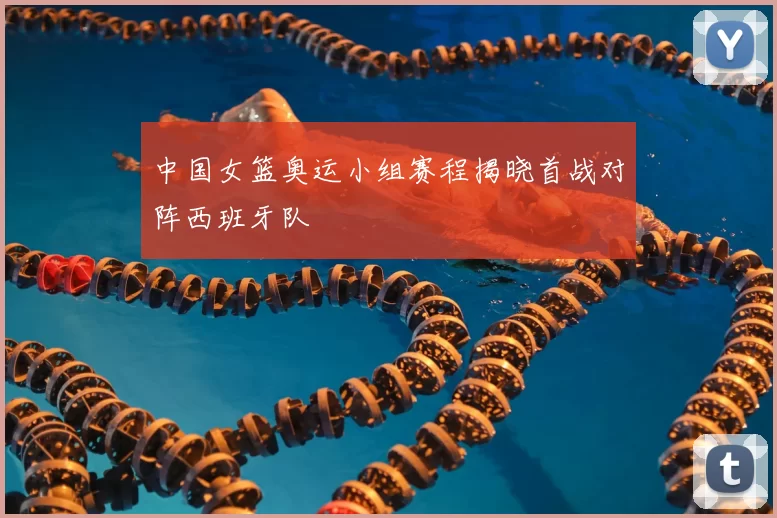 中国女篮奥运小组赛程揭晓首战对阵西班牙队