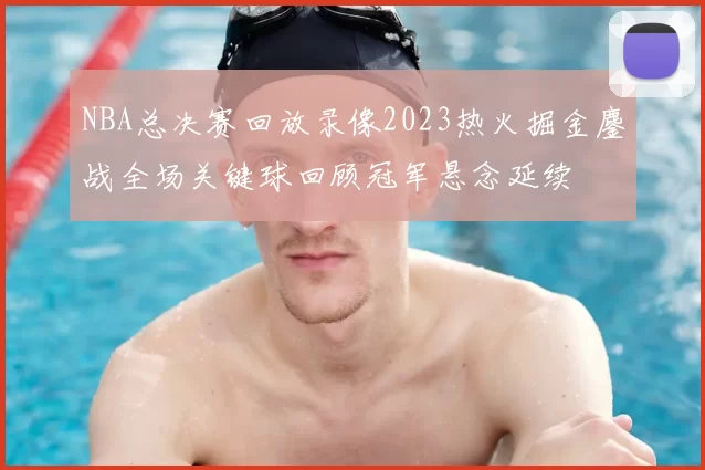 NBA总决赛回放录像2023热火掘金鏖战全场关键球回顾冠军悬念延续