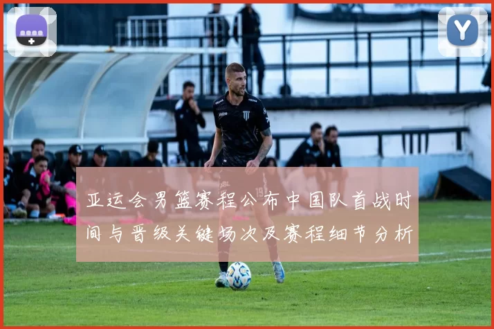 亚运会男篮赛程公布中国队首战时间与晋级关键场次及赛程细节分析