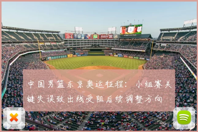 中国男篮东京奥运征程：小组赛关键失误致出线受阻后续调整方向