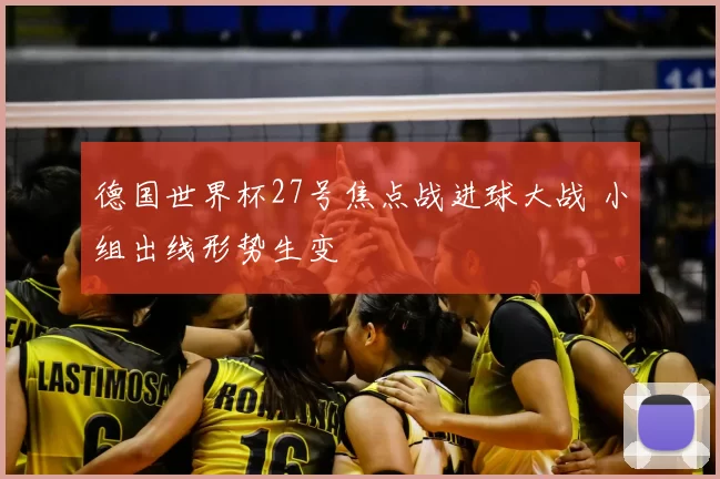 德国世界杯27号焦点战进球大战 小组出线形势生变