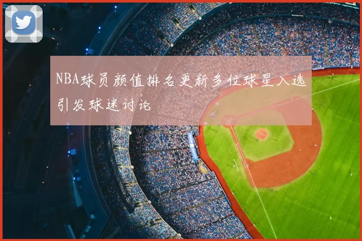 NBA球员颜值排名更新多位球星入选引发球迷讨论