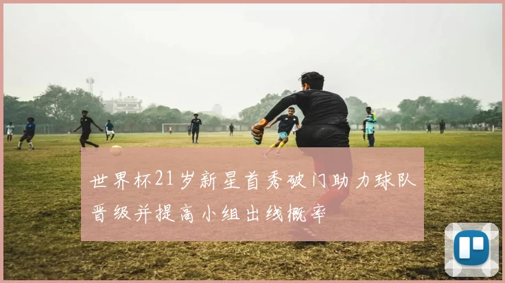 世界杯21岁新星首秀破门助力球队晋级并提高小组出线概率