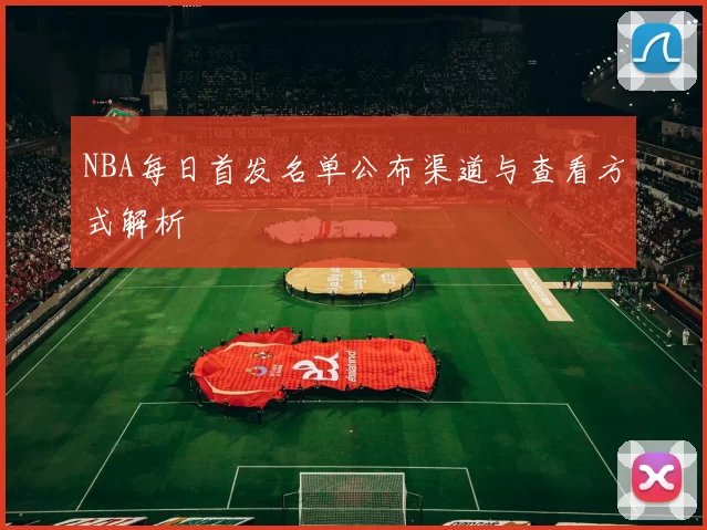NBA每日首发名单公布渠道与查看方式解析