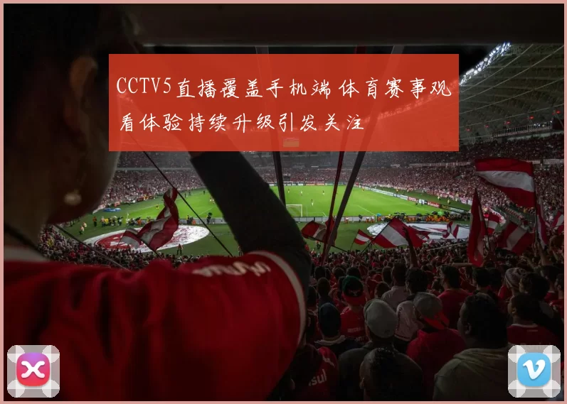 CCTV5直播覆盖手机端 体育赛事观看体验持续升级引发关注