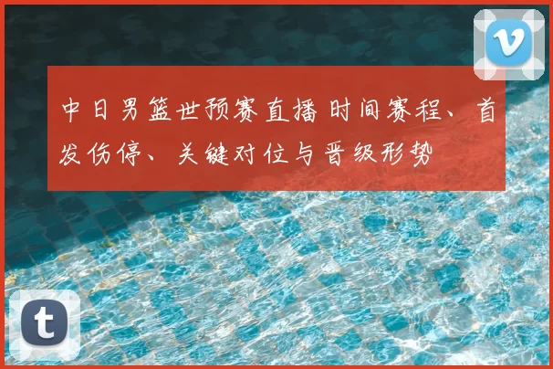 中日男篮世预赛直播 时间赛程、首发伤停、关键对位与晋级形势