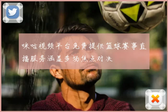 咪咕视频平台免费提供篮球赛事直播服务涵盖多场焦点对决