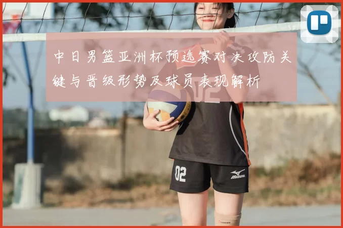 中日男篮亚洲杯预选赛对决攻防关键与晋级形势及球员表现解析