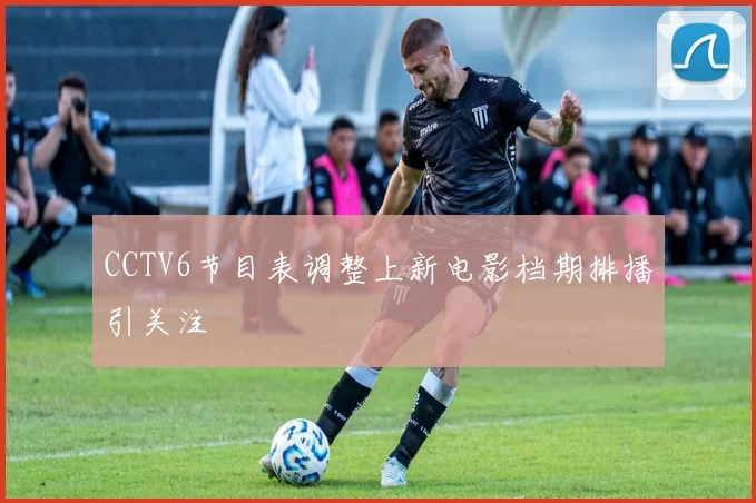 CCTV6节目表调整上新电影档期排播引关注