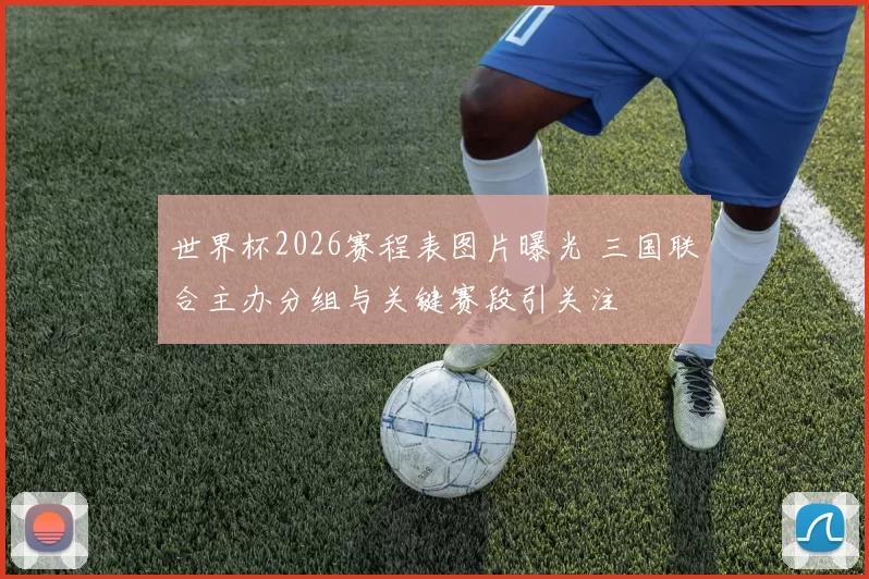 世界杯2026赛程表图片曝光 三国联合主办分组与关键赛段引关注