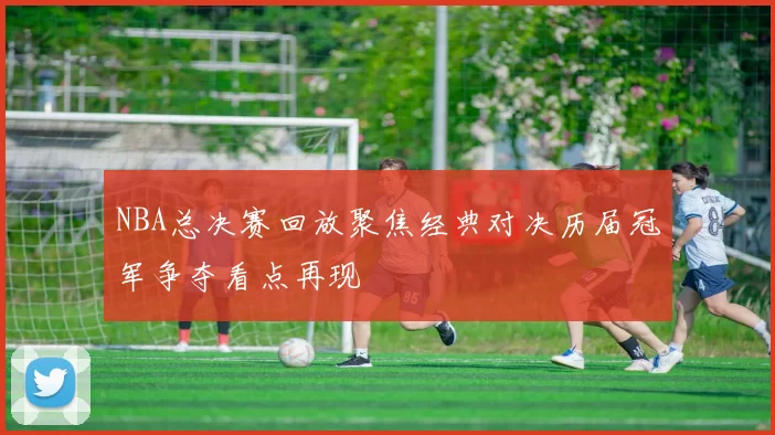 NBA总决赛回放聚焦经典对决历届冠军争夺看点再现