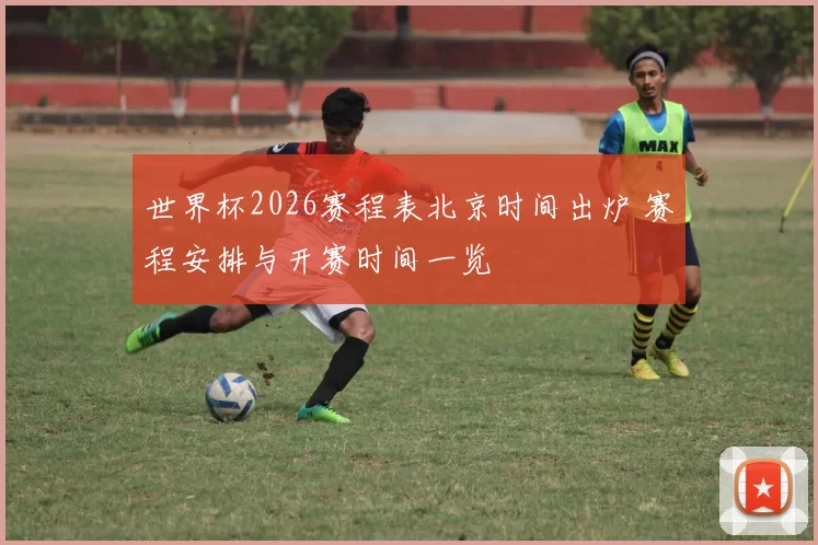 世界杯2026赛程表北京时间出炉 赛程安排与开赛时间一览