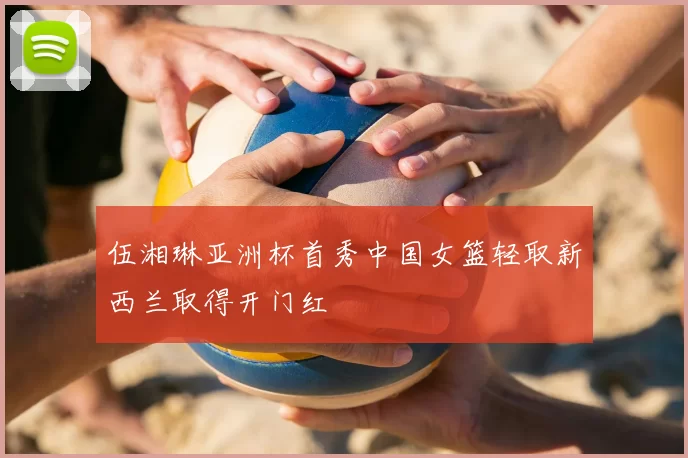 伍湘琳亚洲杯首秀中国女篮轻取新西兰取得开门红