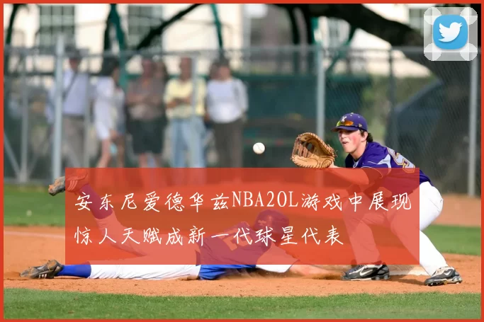 安东尼爱德华兹NBA2OL游戏中展现惊人天赋成新一代球星代表