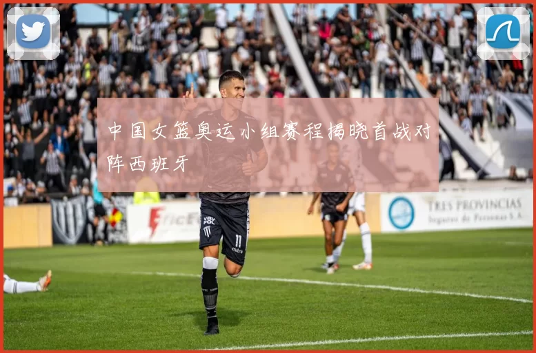 中国女篮奥运小组赛程揭晓首战对阵西班牙