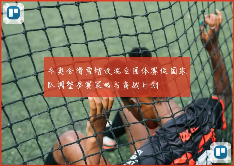 冬奥会滑雪增设混合团体赛促国家队调整参赛策略与备战计划
