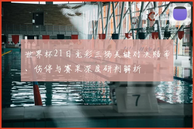 世界杯21日竞彩三场关键对决赔率、伤停与赛果深度研判解析