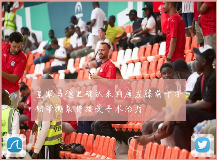 皇家马德里确认米利唐左膝前十字韧带撕裂将接受手术治疗