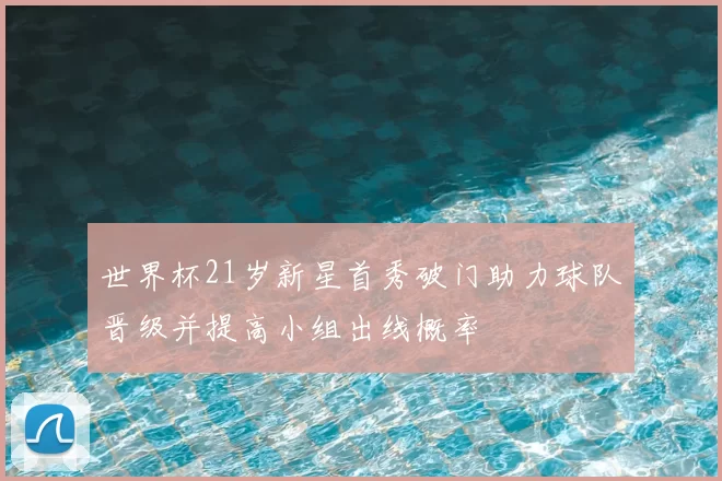 世界杯21岁新星首秀破门助力球队晋级并提高小组出线概率