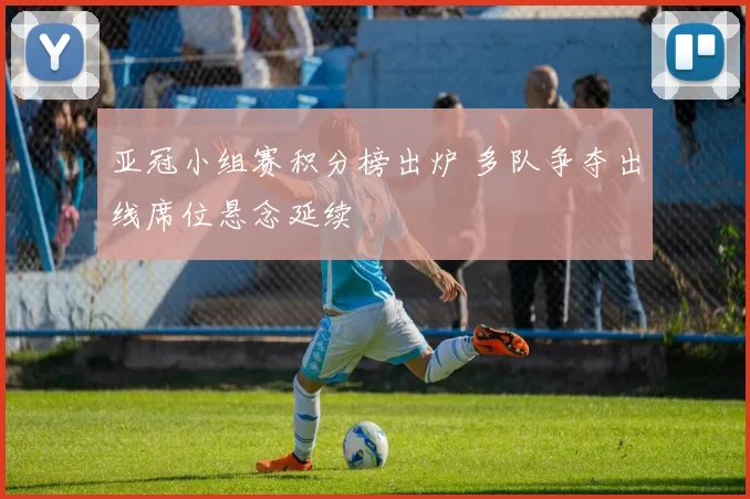 亚冠小组赛积分榜出炉 多队争夺出线席位悬念延续