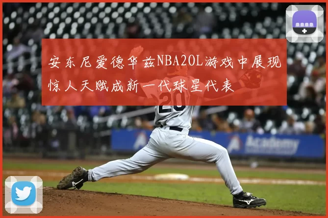 安东尼爱德华兹NBA2OL游戏中展现惊人天赋成新一代球星代表