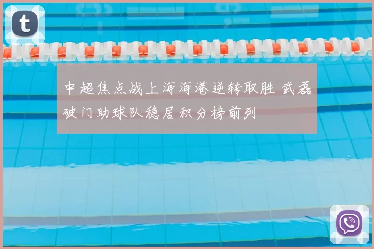 中超焦点战上海海港逆转取胜 武磊破门助球队稳居积分榜前列