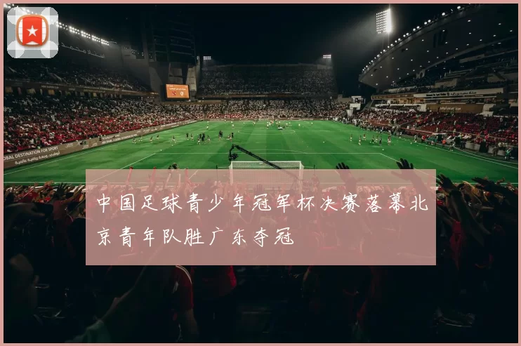 中国足球青少年冠军杯决赛落幕北京青年队胜广东夺冠