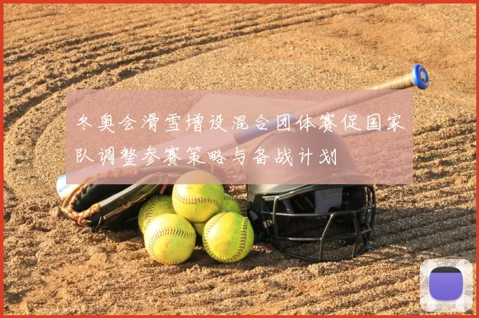 冬奥会滑雪增设混合团体赛促国家队调整参赛策略与备战计划