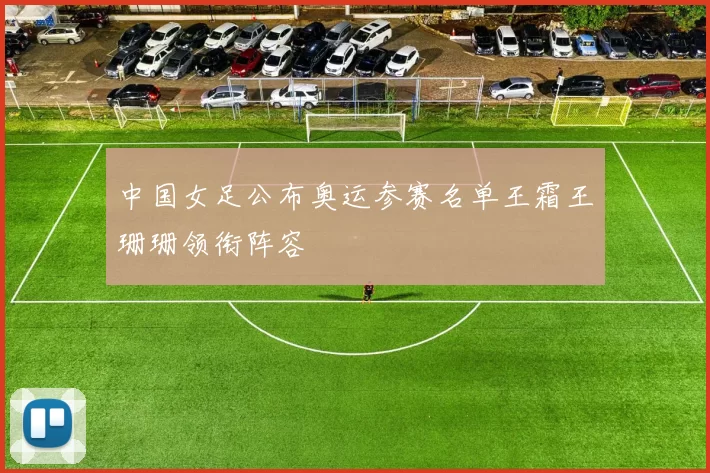 中国女足公布奥运参赛名单王霜王珊珊领衔阵容