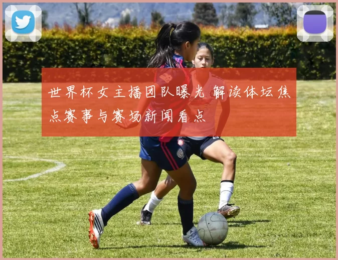 世界杯女主播团队曝光 解读体坛焦点赛事与赛场新闻看点