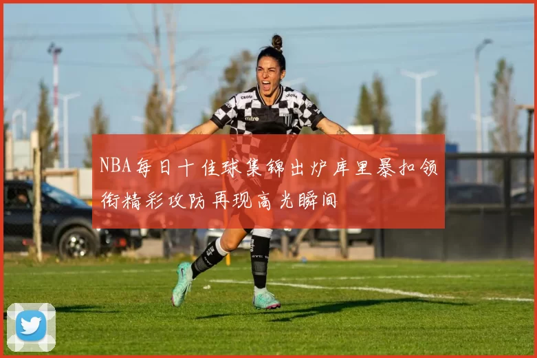 NBA每日十佳球集锦出炉库里暴扣领衔精彩攻防再现高光瞬间