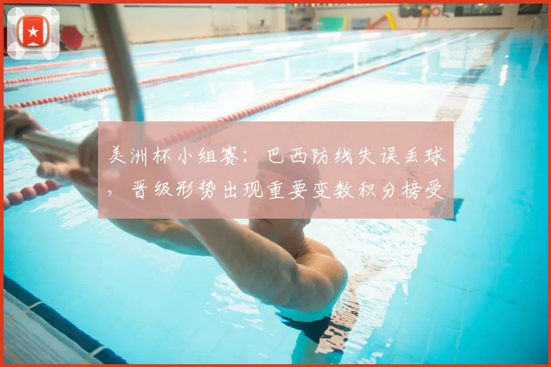 美洲杯小组赛：巴西防线失误丢球，晋级形势出现重要变数积分榜受影响