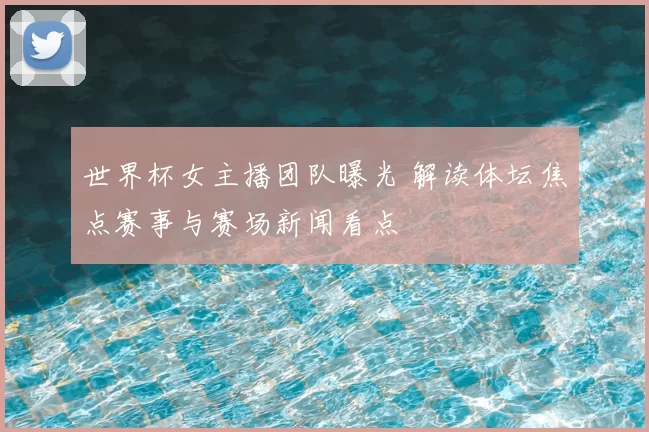 世界杯女主播团队曝光 解读体坛焦点赛事与赛场新闻看点