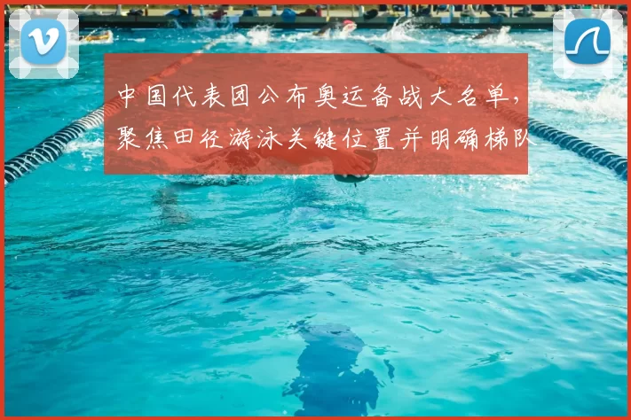 中国代表团公布奥运备战大名单，聚焦田径游泳关键位置并明确梯队调整计划