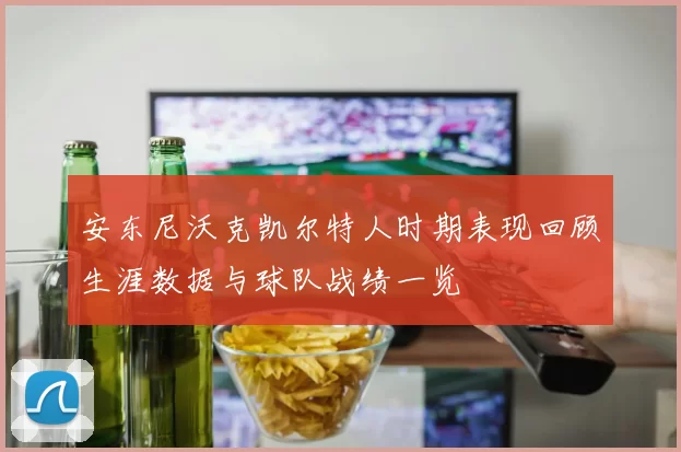 安东尼沃克凯尔特人时期表现回顾生涯数据与球队战绩一览