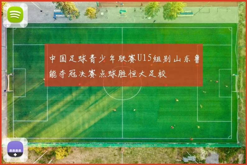 中国足球青少年联赛U15组别山东鲁能夺冠决赛点球胜恒大足校