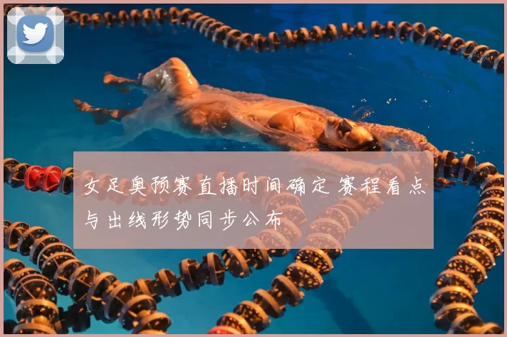 女足奥预赛直播时间确定 赛程看点与出线形势同步公布