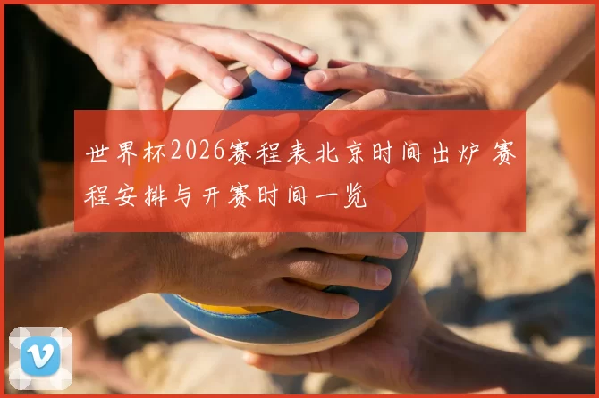 世界杯2026赛程表北京时间出炉 赛程安排与开赛时间一览