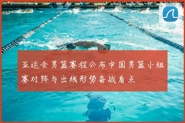 亚运会男篮赛程公布中国男篮小组赛对阵与出线形势备战看点