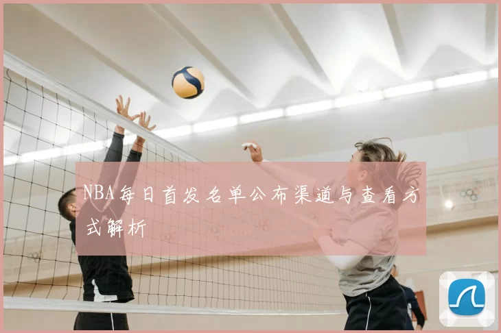 NBA每日首发名单公布渠道与查看方式解析