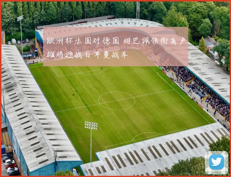 欧洲杯法国对德国 姆巴佩领衔高卢雄鸡迎战日耳曼战车