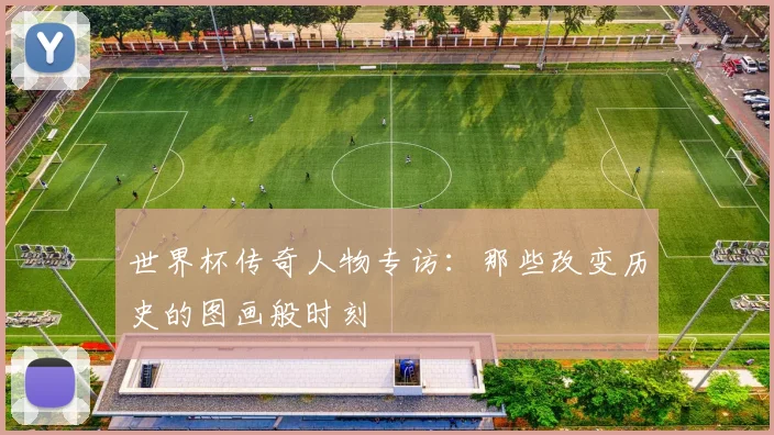 世界杯传奇人物专访:那些改变历史的图画般时刻