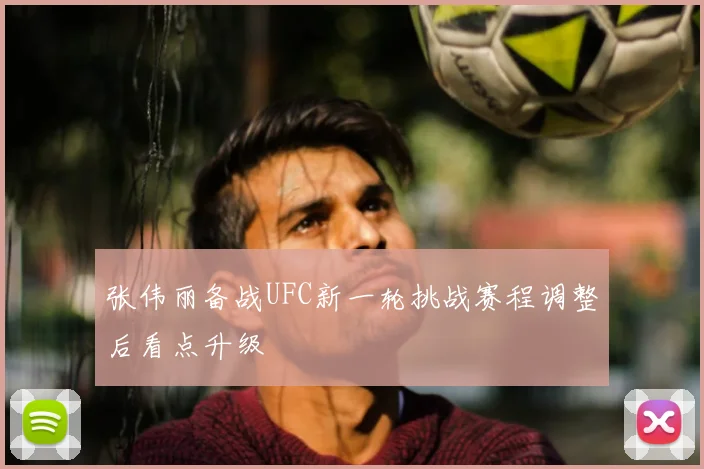 张伟丽备战UFC新一轮挑战赛程调整后看点升级