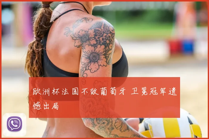 欧洲杯法国不敌葡萄牙 卫冕冠军遗憾出局