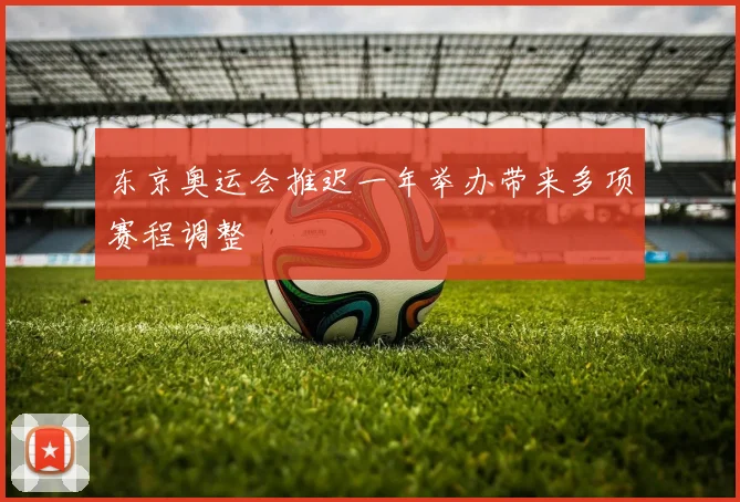 东京奥运会推迟一年举办带来多项赛程调整