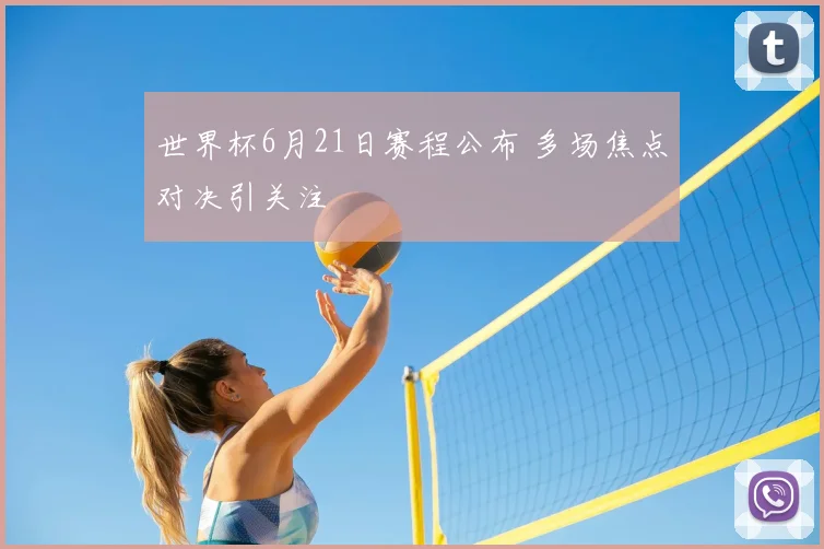 世界杯6月21日赛程公布 多场焦点对决引关注