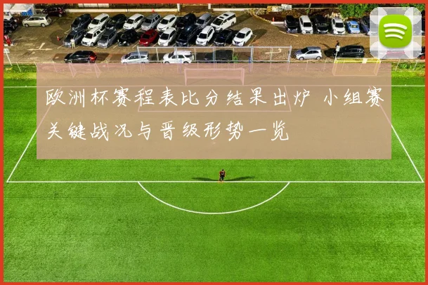 欧洲杯赛程表比分结果出炉 小组赛关键战况与晋级形势一览